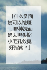 什么洗面奶可以祛斑，哪种洗面奶去黑头缩小毛孔效果好指南？